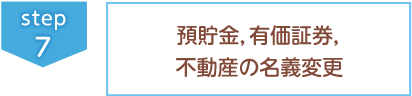 ⑦預貯金、有価証券、不動産の名義変更